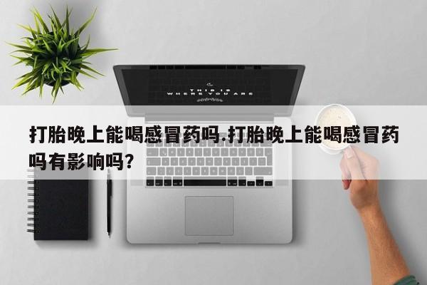 米非司酮片打胎药专卖微信打胎晚上能喝感冒药吗.打胎晚上能喝感冒药吗有影响吗？
