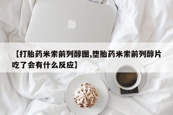 米非司酮片打胎药专卖微信【打胎药米索前列醇图,堕胎药米索前列醇片吃了会有什么反应】