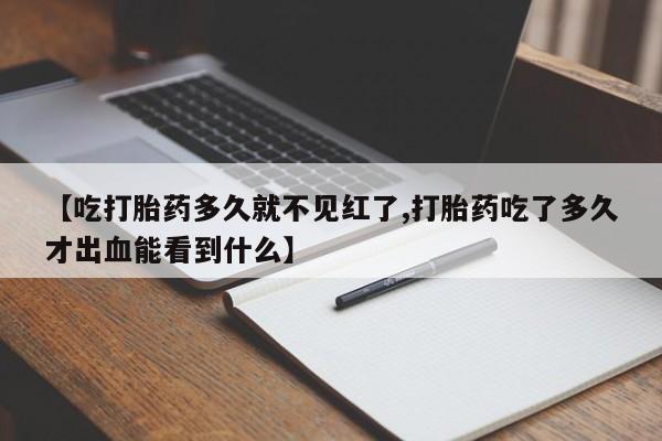 米非司酮片打胎药专卖微信【吃打胎药多久就不见红了,打胎药吃了多久才出血能看到什么】