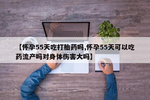 米非司酮片打胎药专卖微信【怀孕55天吃打胎药吗,怀孕55天可以吃药流产吗对身体伤害大吗】