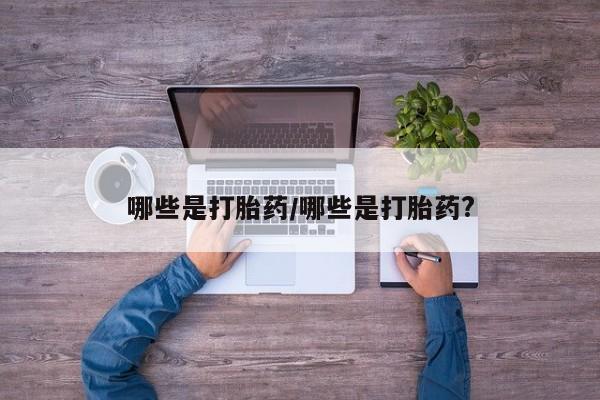 米非司酮片打胎药专卖微信哪些是打胎药/哪些是打胎药?