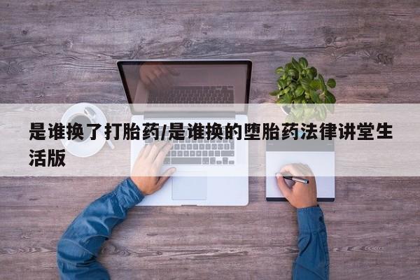米非司酮片打胎药专卖微信是谁换了打胎药/是谁换的堕胎药法律讲堂生活版