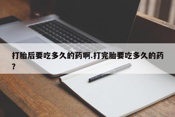 米非司酮片打胎药专卖微信打胎后要吃多久的药啊.打完胎要吃多久的药？