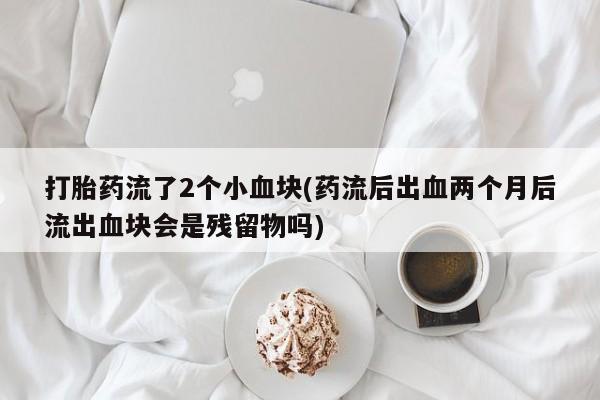 米非司酮片打胎药专卖微信打胎药流了2个小血块(药流后出血两个月后流出血块会是残留物吗)