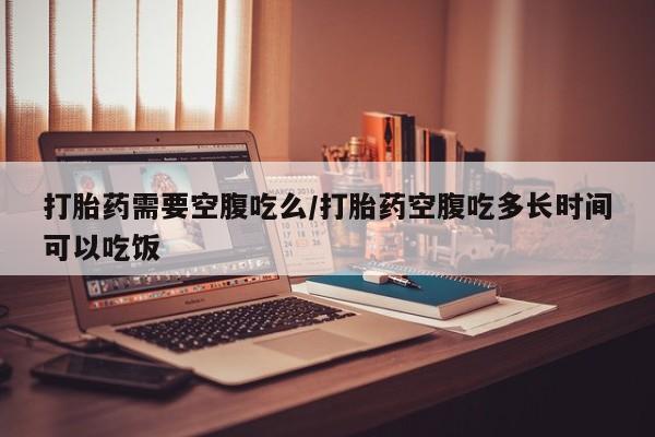 米非司酮片打胎药专卖微信打胎药需要空腹吃么/打胎药空腹吃多长时间可以吃饭