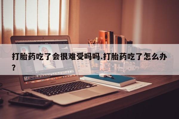 米非司酮片打胎药专卖微信打胎药吃了会很难受吗吗.打胎药吃了怎么办？
