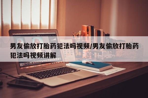 米非司酮片打胎药专卖微信男友偷放打胎药犯法吗视频/男友偷放打胎药犯法吗视频讲解
