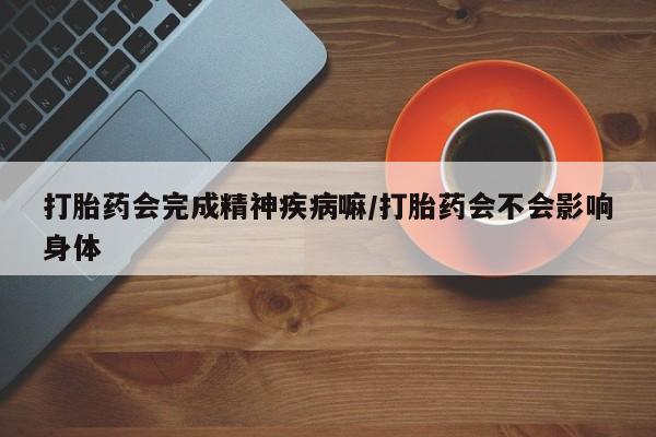 米非司酮片打胎药专卖微信打胎药会完成精神疾病嘛/打胎药会不会影响身体