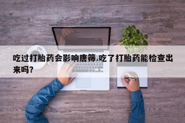米非司酮片打胎药专卖微信吃过打胎药会影响唐筛.吃了打胎药能检查出来吗？