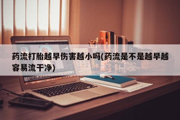 米非司酮片打胎药专卖微信药流打胎越早伤害越小吗(药流是不是越早越容易流干净)