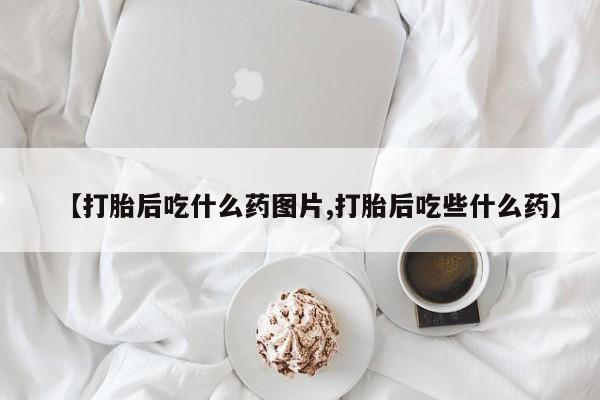 米非司酮片打胎药专卖微信【打胎后吃什么药图片,打胎后吃些什么药】
