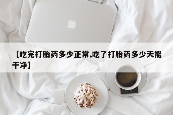 米非司酮片打胎药专卖微信【吃完打胎药多少正常,吃了打胎药多少天能干净】