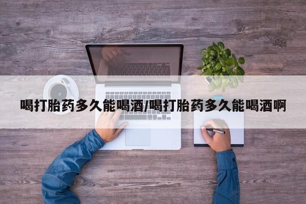 米非司酮片打胎药专卖微信喝打胎药多久能喝酒/喝打胎药多久能喝酒啊