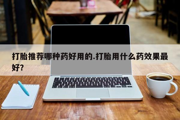 米非司酮片打胎药专卖微信打胎推荐哪种药好用的.打胎用什么药效果最好？