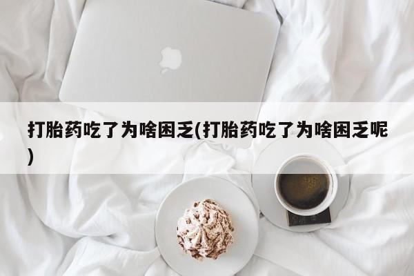 米非司酮片打胎药专卖微信打胎药吃了为啥困乏(打胎药吃了为啥困乏呢)