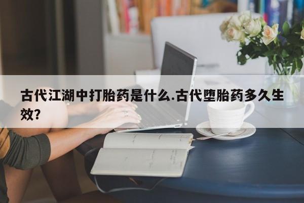 米非司酮片打胎药专卖微信古代江湖中打胎药是什么.古代堕胎药多久生效？