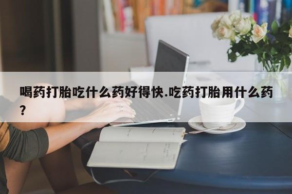 米非司酮片打胎药专卖微信喝药打胎吃什么药好得快.吃药打胎用什么药？