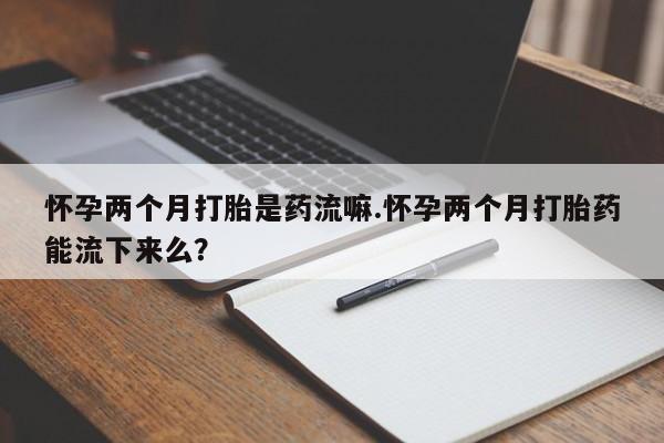 米非司酮片打胎药专卖微信怀孕两个月打胎是药流嘛.怀孕两个月打胎药能流下来么？