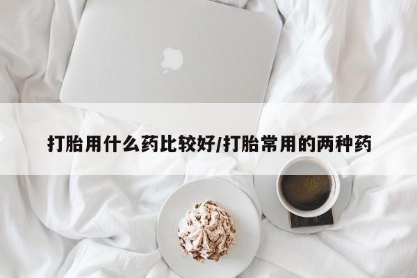 米非司酮片打胎药专卖微信打胎用什么药比较好/打胎常用的两种药