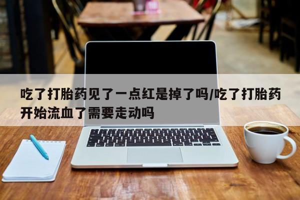 米非司酮片打胎药专卖微信吃了打胎药见了一点红是掉了吗/吃了打胎药开始流血了需要走动吗