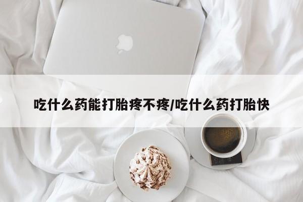 米非司酮片打胎药专卖微信吃什么药能打胎疼不疼/吃什么药打胎快