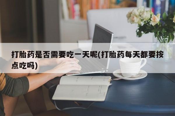 米非司酮片打胎药专卖微信打胎药是否需要吃一天呢(打胎药每天都要按点吃吗)