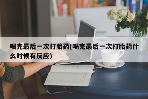 米非司酮片打胎药专卖微信喝完最后一次打胎药(喝完最后一次打胎药什么时候有反应)