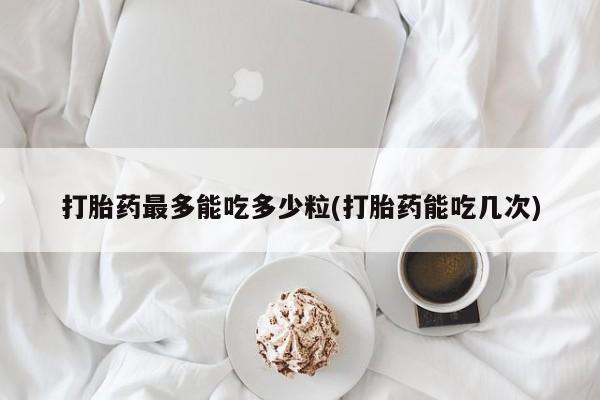 米非司酮片打胎药专卖微信打胎药最多能吃多少粒(打胎药能吃几次)