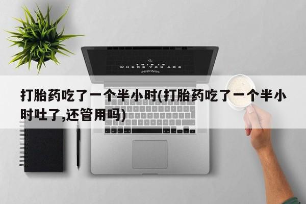 米非司酮片打胎药专卖微信打胎药吃了一个半小时(打胎药吃了一个半小时吐了,还管用吗)