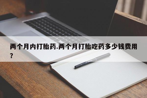 米非司酮片打胎药专卖微信两个月内打胎药.两个月打胎吃药多少钱费用？