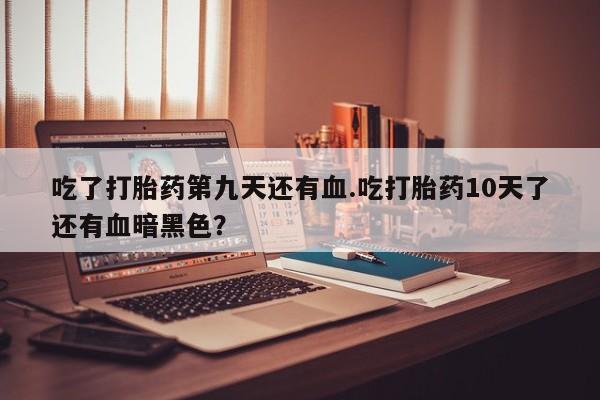米非司酮片打胎药专卖微信吃了打胎药第九天还有血.吃打胎药10天了还有血暗黑色？
