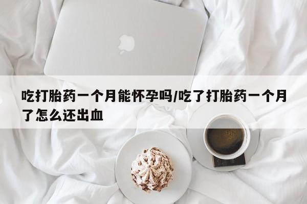米非司酮片打胎药专卖微信吃打胎药一个月能怀孕吗/吃了打胎药一个月了怎么还出血